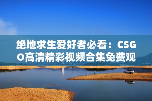 绝地求生爱好者必看:CSGO高清精彩视频合集免费观看 绝地求生爱好者必看:CSGO高清精彩视频合集免费观看