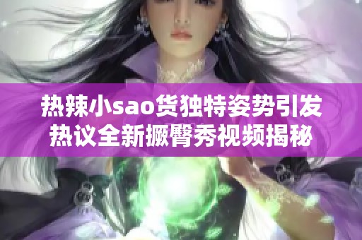 热辣小sao货独特姿势引发热议全新撅臀秀视频揭秘