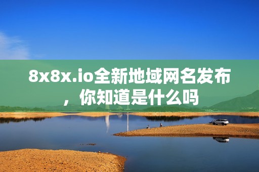 8x8x.io全新地域网名发布，你知道是什么吗