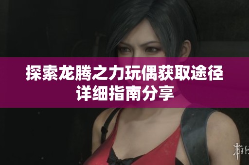 探索龙腾之力玩偶获取途径详细指南分享