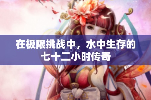 在极限挑战中,水中生存的七十二小时传奇 在极限挑战中,水中生存的七十二小时传奇