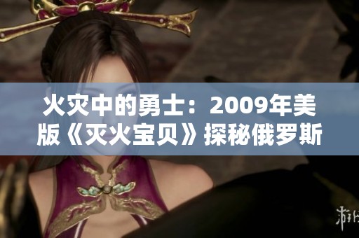 火灾中的勇士:2009年美版《灭火宝贝》探秘俄罗斯学院的故事 火灾中的勇士:2009年美版《灭火宝贝》探秘俄罗斯学院的故事