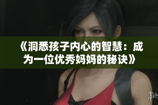 《洞悉孩子内心的智慧:成为一位优秀妈妈的秘诀》 《洞悉孩子内心的智慧:成为一位优秀妈妈的秘诀》