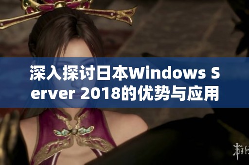 深入探讨日本Windows Server 2018的优势与应用前景 深入探讨日本Windows Server 2018的优势与应用前景
