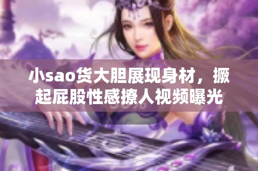 小sao货大胆展现身材,撅起屁股性感撩人视频曝光 小sao货大胆展现身材,撅起屁股性感撩人视频曝光