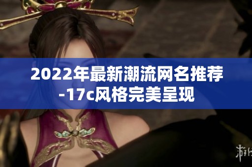 2022年最新潮流网名推荐-17c风格完美呈现 2022年最新潮流网名推荐-17c风格完美呈现