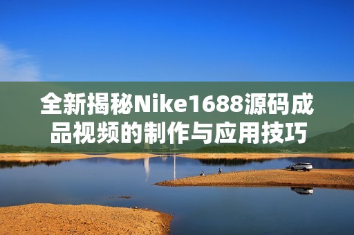 全新揭秘Nike1688源码成品视频的制作与应用技巧 全新揭秘Nike1688源码成品视频的制作与应用技巧
