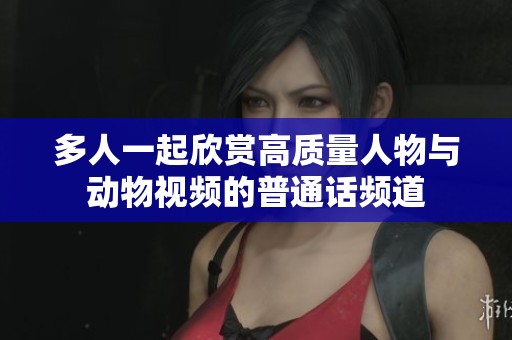 多人一起欣赏高质量人物与动物视频的普通话频道