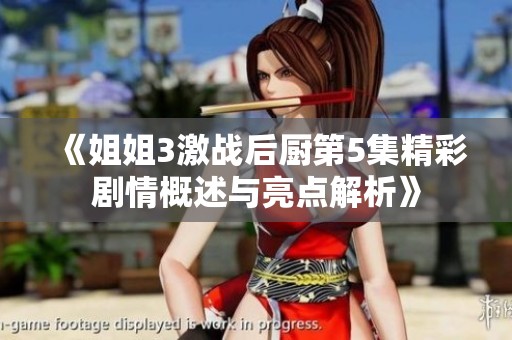 《姐姐3激战后厨第5集精彩剧情概述与亮点解析》