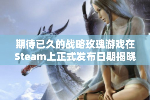 期待已久的战略玫瑰游戏在Steam上正式发布日期揭晓 期待已久的战略玫瑰游戏在Steam上正式发布日期揭晓