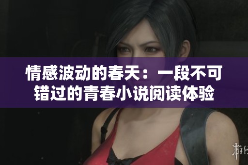情感波动的春天:一段不可错过的青春小说阅读体验 情感波动的春天:一段不可错过的青春小说阅读体验
