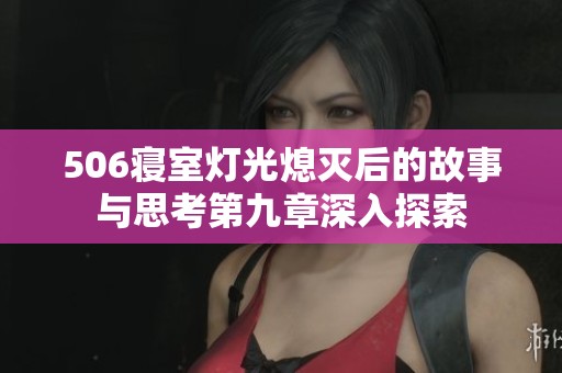 506寝室灯光熄灭后的故事与思考第九章深入探索 506寝室灯光熄灭后的故事与思考第九章深入探索