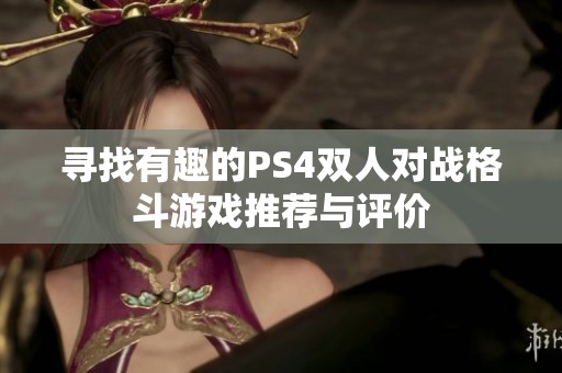 寻找有趣的PS4双人对战格斗游戏推荐与评价 寻找有趣的PS4双人对战格斗游戏推荐与评价