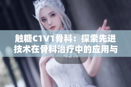 触糖C1V1骨科:探索先进技术在骨科治疗中的应用与前景 触糖C1V1骨科:探索先进技术在骨科治疗中的应用与前景