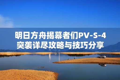 明日方舟揭幕者们PV-S-4突袭详尽攻略与技巧分享 明日方舟揭幕者们PV-S-4突袭详尽攻略与技巧分享