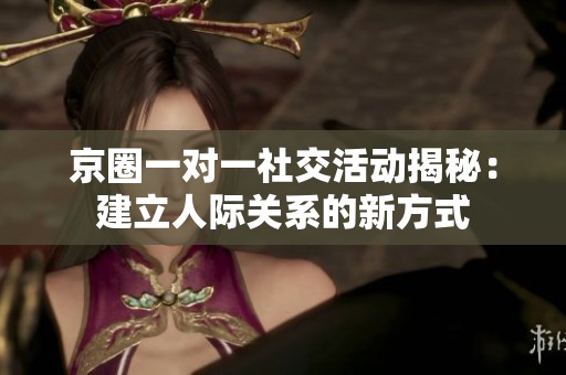 京圈一对一社交活动揭秘：建立人际关系的新方式