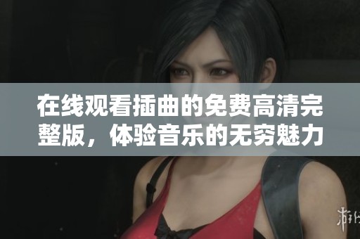 在线观看插曲的免费高清完整版，体验音乐的无穷魅力