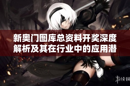 新奥门图库总资料开奖深度解析及其在行业中的应用潜力 新奥门图库总资料开奖深度解析及其在行业中的应用潜力