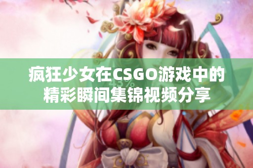 疯狂少女在CSGO游戏中的精彩瞬间集锦视频分享