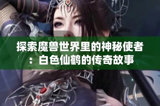 探索魔兽世界里的神秘使者:白色仙鹤的传奇故事 探索魔兽世界里的神秘使者:白色仙鹤的传奇故事