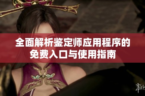 全面解析鉴定师应用程序的免费入口与使用指南