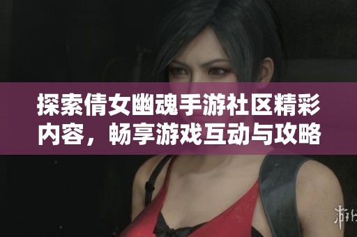 探索倩女幽魂手游社区精彩内容，畅享游戏互动与攻略分享