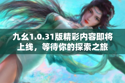 九幺1.0.31版精彩内容即将上线,等待你的探索之旅 九幺1.0.31版精彩内容即将上线,等待你的探索之旅