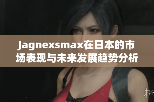 Jagnexsmax在日本的市场表现与未来发展趋势分析 Jagnexsmax在日本的市场表现与未来发展趋势分析