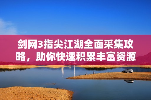 剑网3指尖江湖全面采集攻略，助你快速积累丰富资源