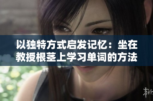 以独特方式启发记忆：坐在教授根茎上学习单词的方法