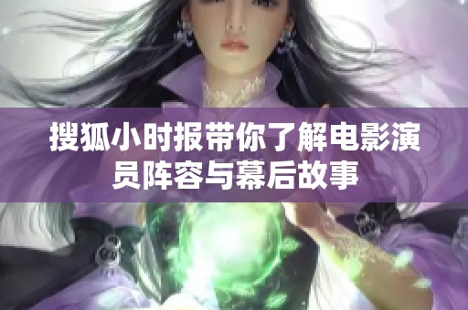 搜狐小时报带你了解电影演员阵容与幕后故事 搜狐小时报带你了解电影演员阵容与幕后故事