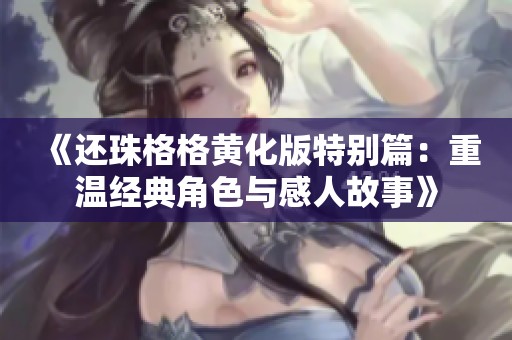 《还珠格格黄化版特别篇：重温经典角色与感人故事》