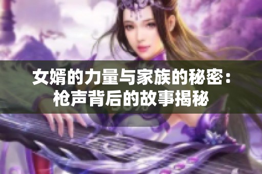 女婿的力量与家族的秘密:枪声背后的故事揭秘 女婿的力量与家族的秘密:枪声背后的故事揭秘