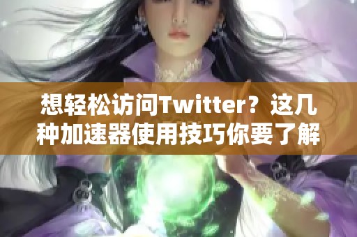 想轻松访问Twitter？这几种加速器使用技巧你要了解