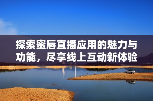 探索蜜唇直播应用的魅力与功能,尽享线上互动新体验 探索蜜唇直播应用的魅力与功能,尽享线上互动新体验