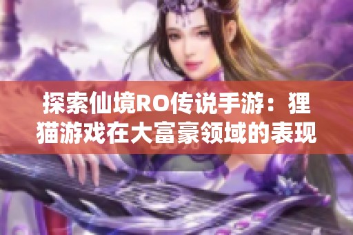 探索仙境RO传说手游:狸猫游戏在大富豪领域的表现评测 探索仙境RO传说手游:狸猫游戏在大富豪领域的表现评测