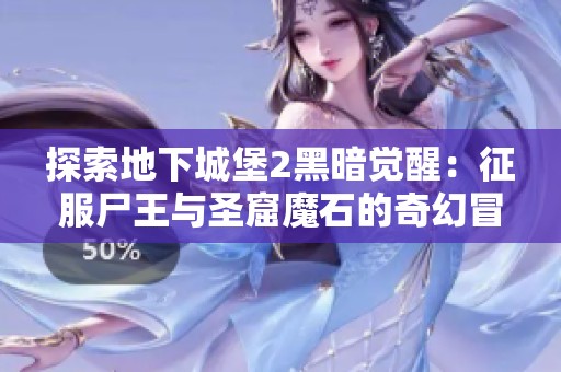 探索地下城堡2黑暗觉醒:征服尸王与圣窟魔石的奇幻冒险 探索地下城堡2黑暗觉醒:征服尸王与圣窟魔石的奇幻冒险