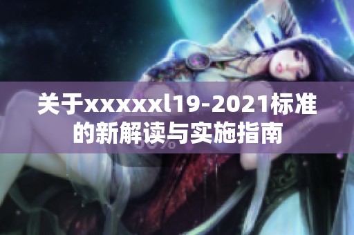 关于xxxxxl19-2021标准的新解读与实施指南 关于xxxxxl19-2021标准的新解读与实施指南