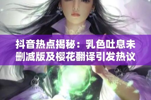 抖音热点揭秘:乳色吐息未删减版及樱花翻译引发热议 抖音热点揭秘:乳色吐息未删减版及樱花翻译引发热议