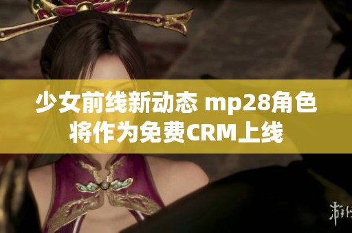 少女前线新动态 mp28角色将作为免费CRM上线