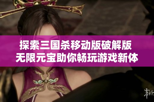 探索三国杀移动版破解版 无限元宝助你畅玩游戏新体验 探索三国杀移动版破解版 无限元宝助你畅玩游戏新体验