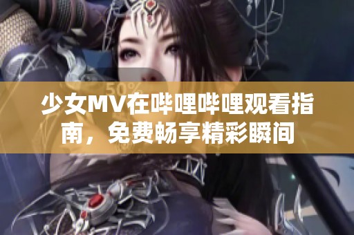 少女MV在哔哩哔哩观看指南,免费畅享精彩瞬间 少女MV在哔哩哔哩观看指南,免费畅享精彩瞬间