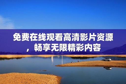 免费在线观看高清影片资源，畅享无限精彩内容