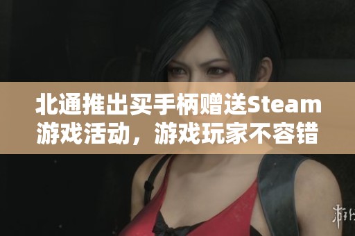 北通推出买手柄赠送Steam游戏活动,游戏玩家不容错过! 北通推出买手柄赠送Steam游戏活动,游戏玩家不容错过!