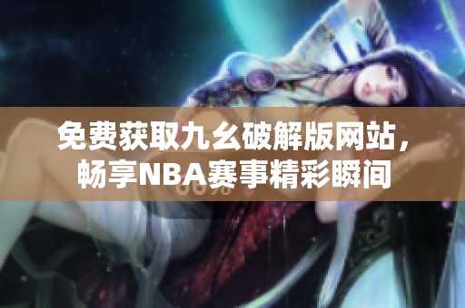 免费获取九幺破解版网站，畅享NBA赛事精彩瞬间