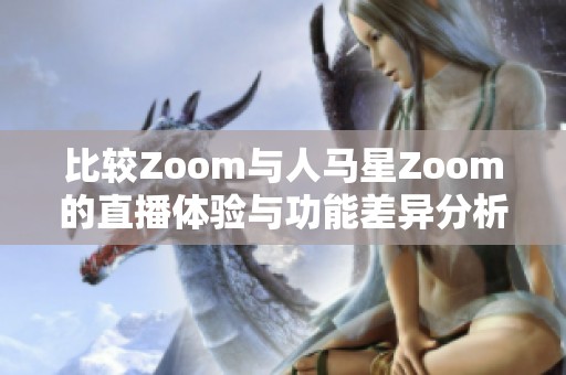比较Zoom与人马星Zoom的直播体验与功能差异分析