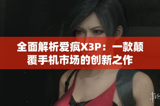 全面解析爱疯X3P：一款颠覆手机市场的创新之作