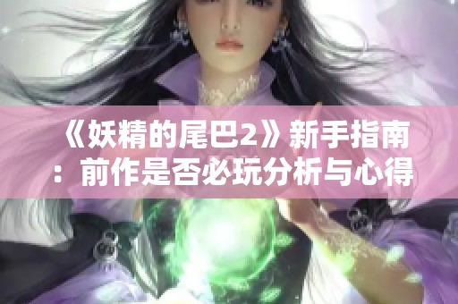 《妖精的尾巴2》新手指南:前作是否必玩分析与心得分享 《妖精的尾巴2》新手指南:前作是否必玩分析与心得分享