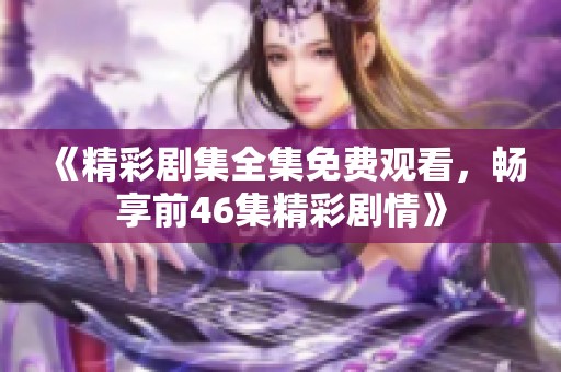 《精彩剧集全集免费观看,畅享前46集精彩剧情》 《精彩剧集全集免费观看,畅享前46集精彩剧情》