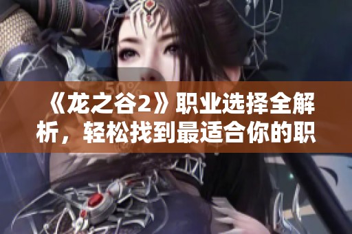 《龙之谷2》职业选择全解析，轻松找到最适合你的职业